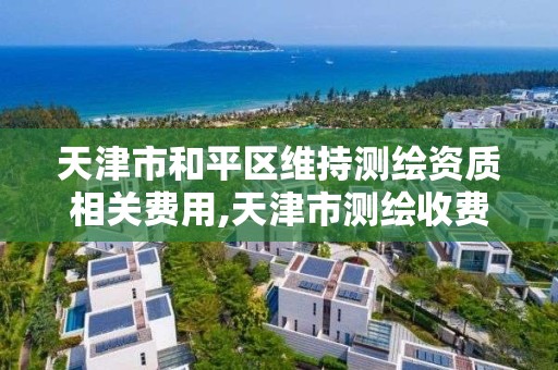 天津市和平区维持测绘资质相关费用,天津市测绘收费标准