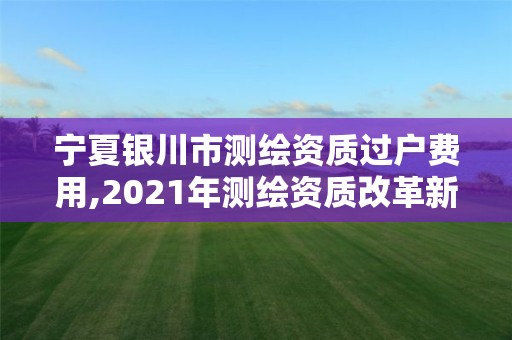 宁夏银川市测绘资质过户费用,2021年测绘资质改革新标准