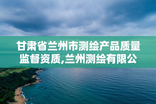 甘肃省兰州市测绘产品质量监督资质,兰州测绘有限公司。