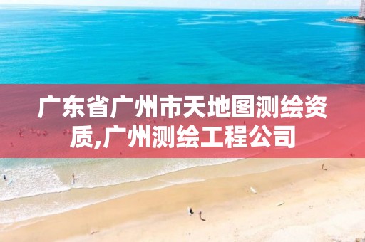 广东省广州市天地图测绘资质,广州测绘工程公司