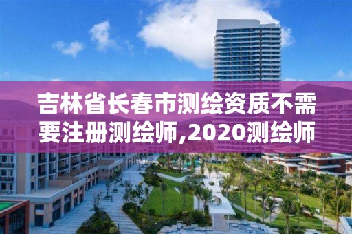 吉林省长春市测绘资质不需要注册测绘师,2020测绘师还要注册吗