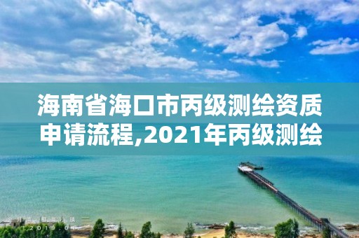 海南省海口市丙级测绘资质申请流程,2021年丙级测绘资质申请需要什么条件