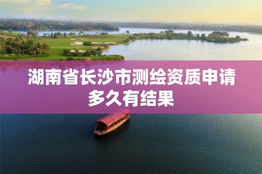 湖南省长沙市测绘资质申请多久有结果