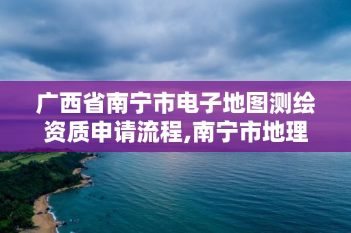 广西省南宁市电子地图测绘资质申请流程,南宁市地理信息勘察测绘院。