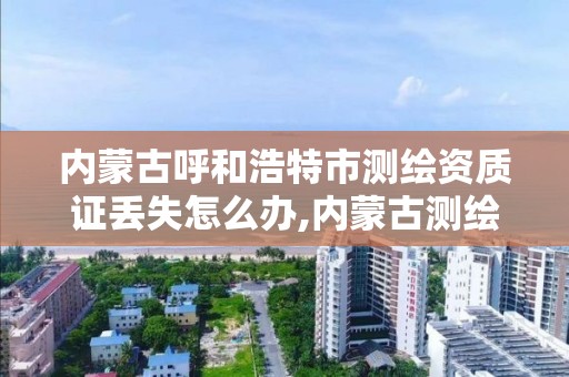 内蒙古呼和浩特市测绘资质证丢失怎么办,内蒙古测绘资质单位名录。