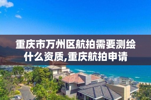 重庆市万州区航拍需要测绘什么资质,重庆航拍申请