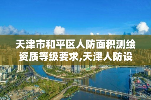 天津市和平区人防面积测绘资质等级要求,天津人防设计院待遇怎么样。