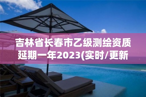 吉林省长春市乙级测绘资质延期一年2023(实时/更新中)