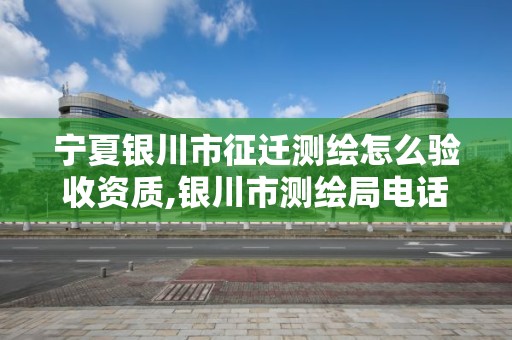 宁夏银川市征迁测绘怎么验收资质,银川市测绘局电话