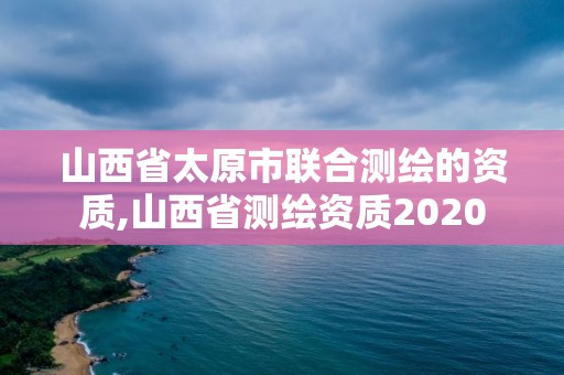 山西省太原市联合测绘的资质,山西省测绘资质2020