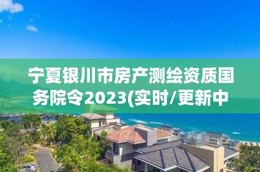 宁夏银川市房产测绘资质国务院令2023(实时/更新中)