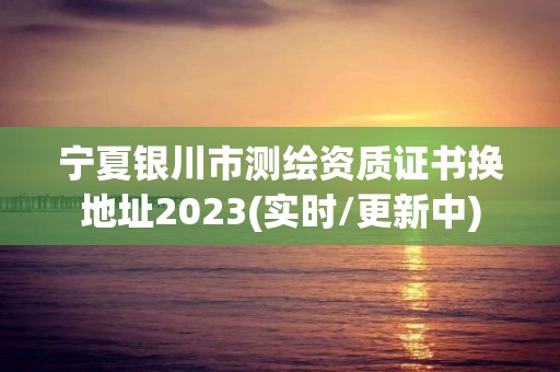 宁夏银川市测绘资质证书换地址2023(实时/更新中)