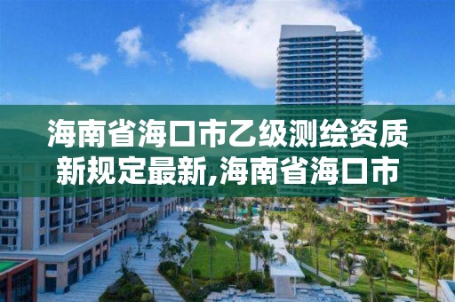 海南省海口市乙级测绘资质新规定最新,海南省海口市乙级测绘资质新规定最新消息。