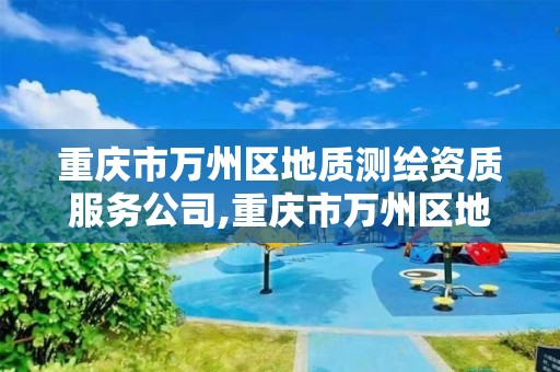 重庆市万州区地质测绘资质服务公司,重庆市万州区地质测绘资质服务公司地址