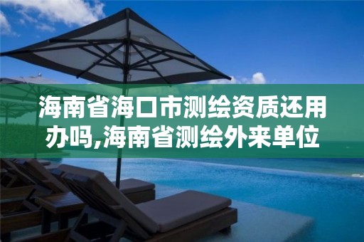 海南省海口市测绘资质还用办吗,海南省测绘外来单位是不是放开