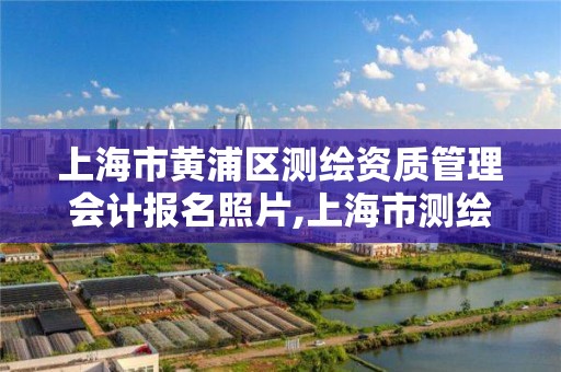 上海市黄浦区测绘资质管理会计报名照片,上海市测绘学会。