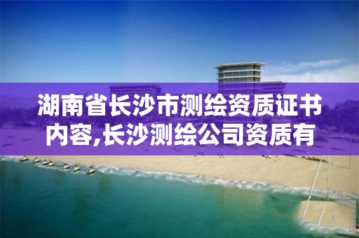 湖南省长沙市测绘资质证书内容,长沙测绘公司资质有哪家。