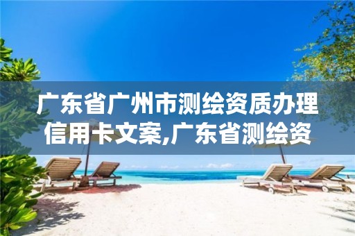 广东省广州市测绘资质办理信用卡文案,广东省测绘资质管理系统。