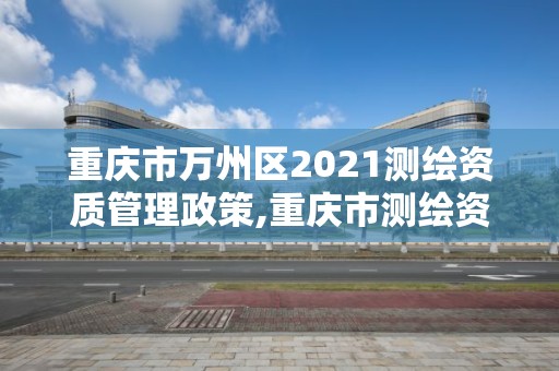 重庆市万州区2021测绘资质管理政策,重庆市测绘资质管理办法