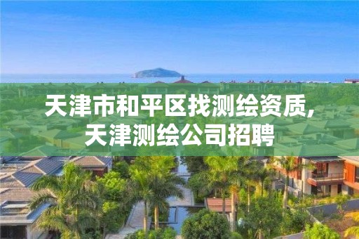 天津市和平区找测绘资质,天津测绘公司招聘