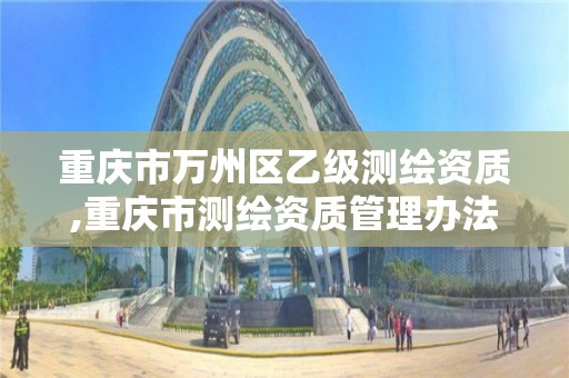 重庆市万州区乙级测绘资质,重庆市测绘资质管理办法