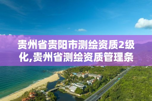 贵州省贵阳市测绘资质2级化,贵州省测绘资质管理条例