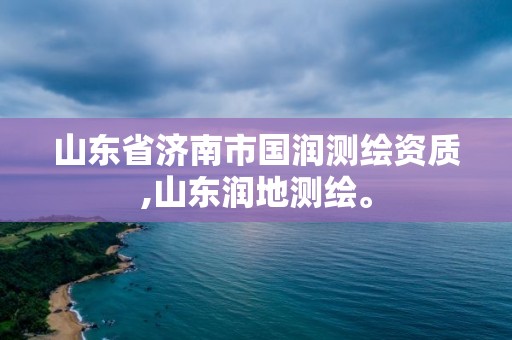 山东省济南市国润测绘资质,山东润地测绘。