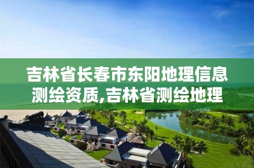 吉林省长春市东阳地理信息测绘资质,吉林省测绘地理信息局怎么样