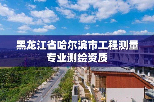 黑龙江省哈尔滨市工程测量专业测绘资质