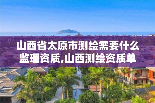 山西省太原市测绘需要什么监理资质,山西测绘资质单位