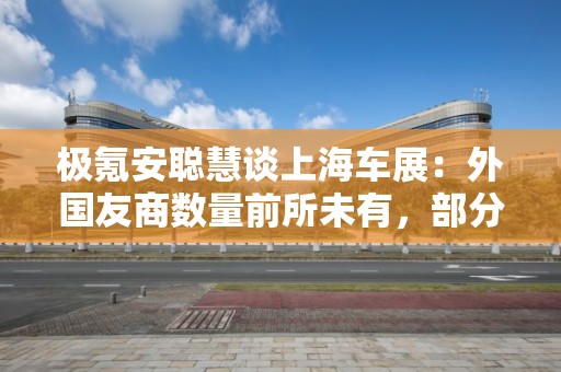 极氪安聪慧谈上海车展：外国友商数量前所未有，部分车企管理层包机赴华