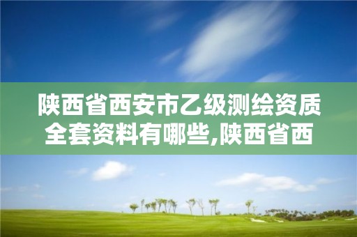 陕西省西安市乙级测绘资质全套资料有哪些,陕西省西安市乙级测绘资质全套资料有哪些公司。