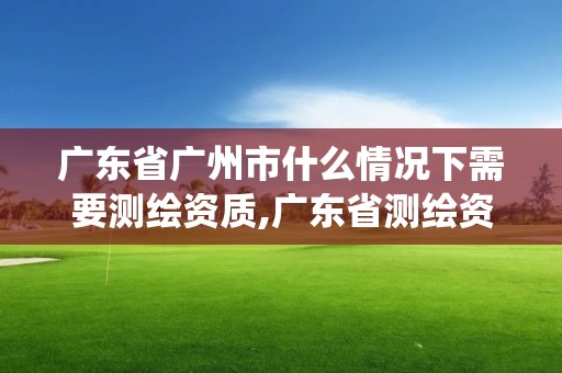 广东省广州市什么情况下需要测绘资质,广东省测绘资质管理系统。