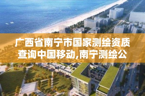 广西省南宁市国家测绘资质查询中国移动,南宁测绘公司怎么收费标准。