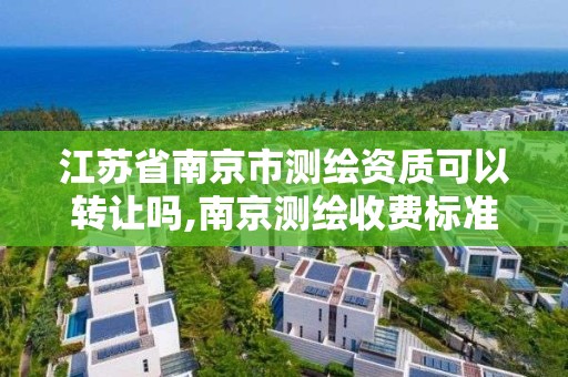 江苏省南京市测绘资质可以转让吗,南京测绘收费标准