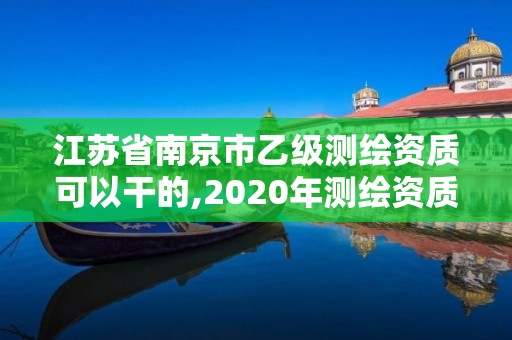 江苏省南京市乙级测绘资质可以干的,2020年测绘资质乙级需要什么条件。