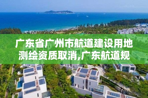 广东省广州市航道建设用地测绘资质取消,广东航道规划设计院