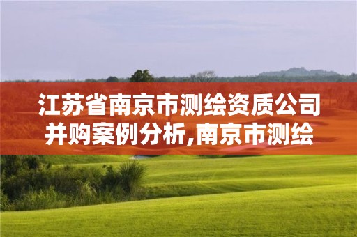 江苏省南京市测绘资质公司并购案例分析,南京市测绘勘察研究院有限公司上市。