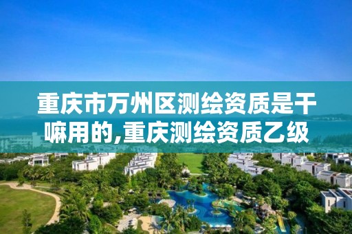 重庆市万州区测绘资质是干嘛用的,重庆测绘资质乙级申报条件。