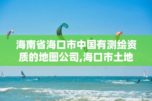 海南省海口市中国有测绘资质的地图公司,海口市土地测绘院招聘。