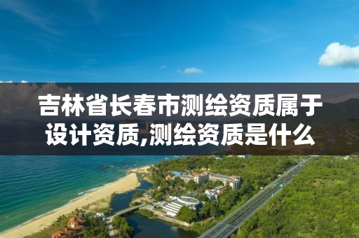 吉林省长春市测绘资质属于设计资质,测绘资质是什么资质