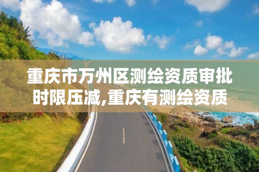 重庆市万州区测绘资质审批时限压减,重庆有测绘资质测绘公司大全