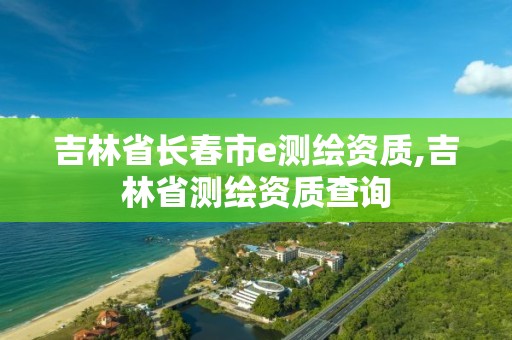 吉林省长春市e测绘资质,吉林省测绘资质查询