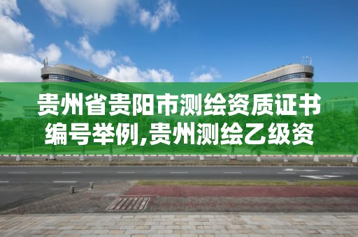 贵州省贵阳市测绘资质证书编号举例,贵州测绘乙级资质单位。