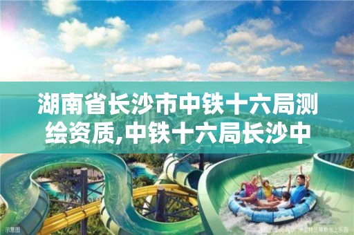 湖南省长沙市中铁十六局测绘资质,中铁十六局长沙中标