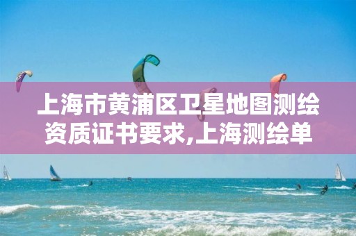 上海市黄浦区卫星地图测绘资质证书要求,上海测绘单位。