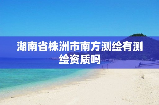 湖南省株洲市南方测绘有测绘资质吗