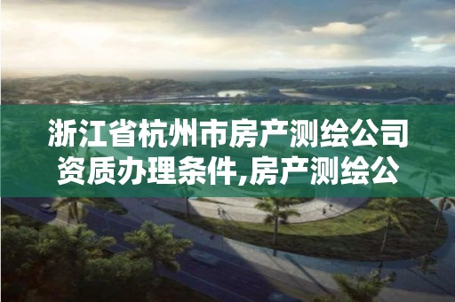 浙江省杭州市房产测绘公司资质办理条件,房产测绘公司需要什么资质。