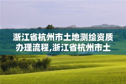 浙江省杭州市土地测绘资质办理流程,浙江省杭州市土地测绘资质办理流程图。