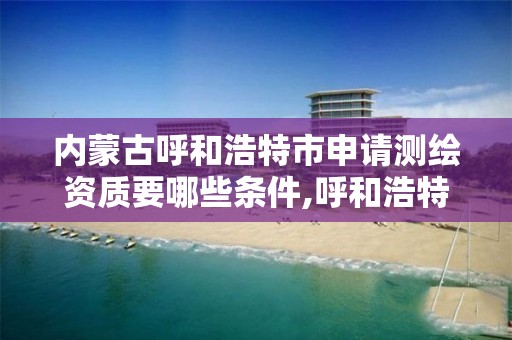 内蒙古呼和浩特市申请测绘资质要哪些条件,呼和浩特测绘公司招聘